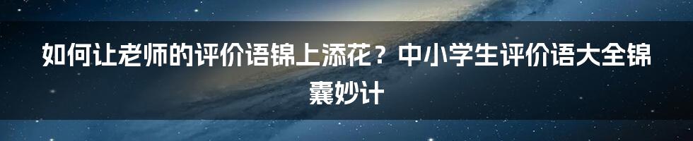 如何让老师的评价语锦上添花？中小学生评价语大全锦囊妙计