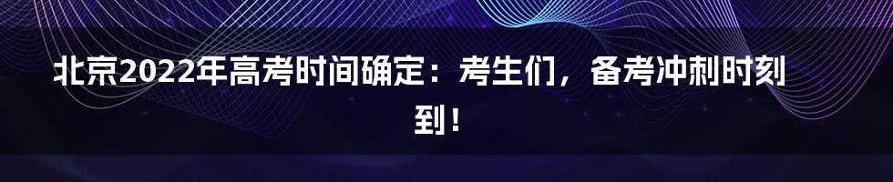 北京2022年高考时间确定：考生们，备考冲刺时刻到！