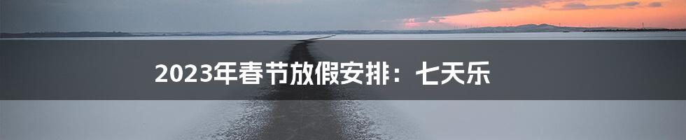 2023年春节放假安排：七天乐