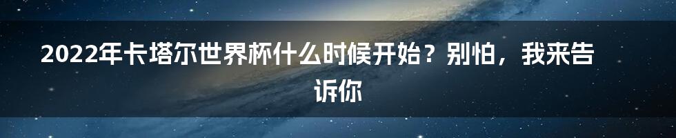 2022年卡塔尔世界杯什么时候开始？别怕，我来告诉你