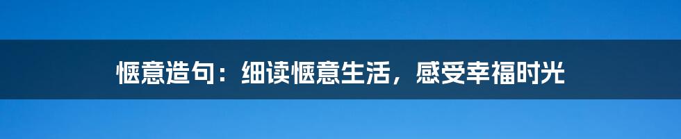 惬意造句：细读惬意生活，感受幸福时光