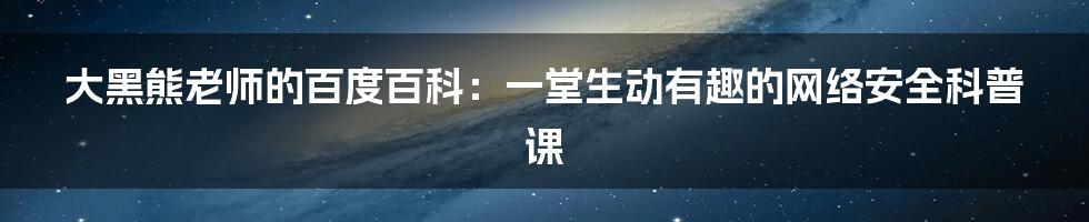 大黑熊老师的百度百科：一堂生动有趣的网络安全科普课