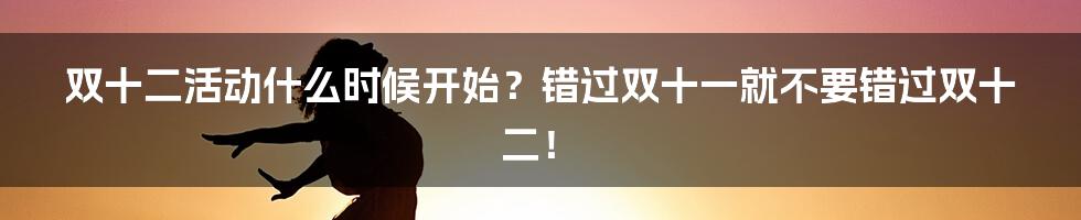 双十二活动什么时候开始？错过双十一就不要错过双十二！