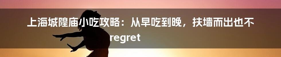 上海城隍庙小吃攻略：从早吃到晚，扶墙而出也不 regret