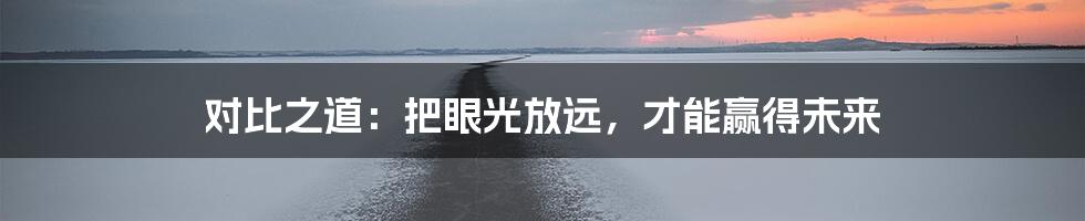 对比之道：把眼光放远，才能赢得未来