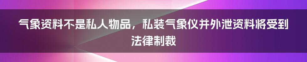 气象资料不是私人物品，私装气象仪并外泄资料将受到法律制裁