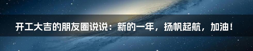 开工大吉的朋友圈说说：新的一年，扬帆起航，加油！