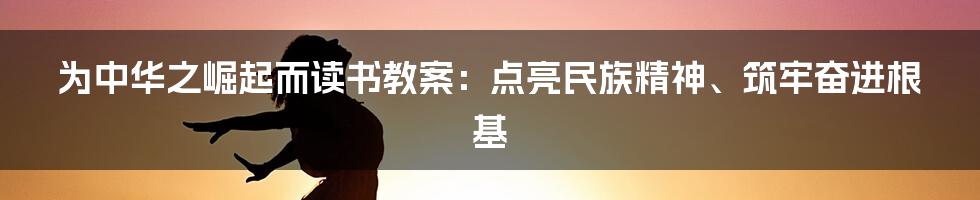 为中华之崛起而读书教案：点亮民族精神、筑牢奋进根基