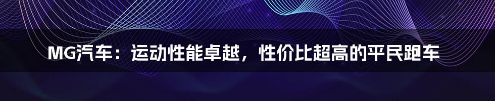 MG汽车：运动性能卓越，性价比超高的平民跑车