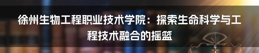 徐州生物工程职业技术学院：探索生命科学与工程技术融合的摇篮