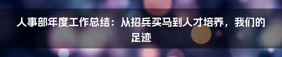 人事部年度工作总结：从招兵买马到人才培养，我们的足迹