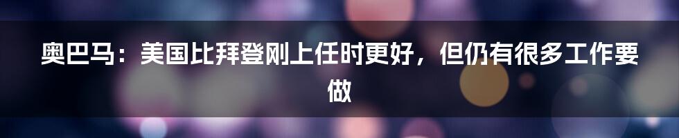 奥巴马：美国比拜登刚上任时更好，但仍有很多工作要做