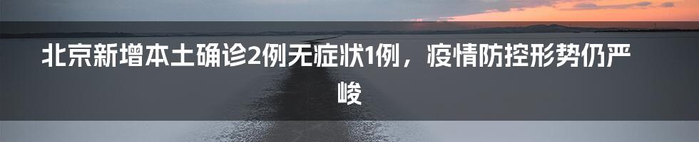 北京新增本土确诊2例无症状1例，疫情防控形势仍严峻