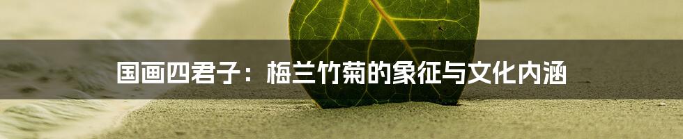 国画四君子：梅兰竹菊的象征与文化内涵