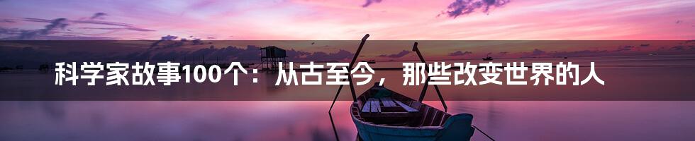 科学家故事100个：从古至今，那些改变世界的人