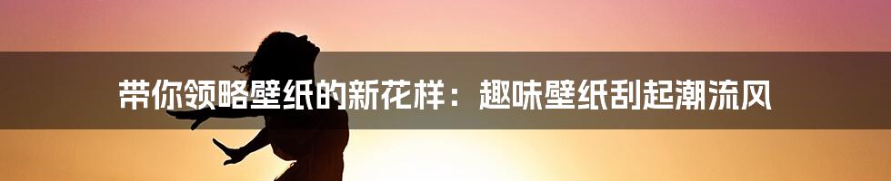 带你领略壁纸的新花样：趣味壁纸刮起潮流风