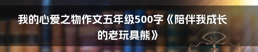 我的心爱之物作文五年级500字《陪伴我成长的老玩具熊》