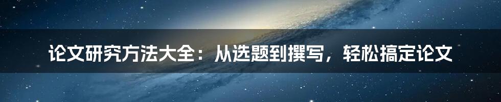 论文研究方法大全：从选题到撰写，轻松搞定论文