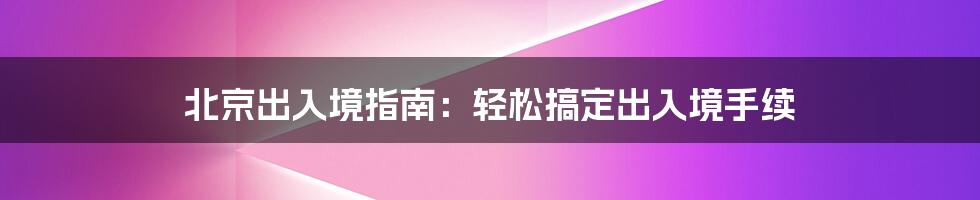 北京出入境指南：轻松搞定出入境手续