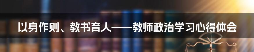 以身作则、教书育人——教师政治学习心得体会