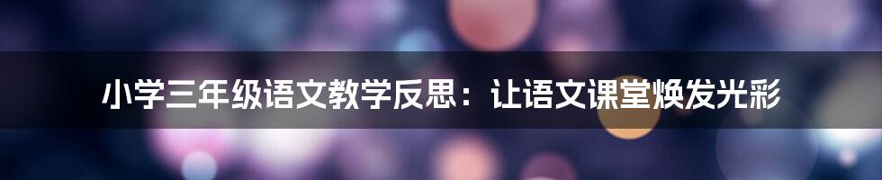 小学三年级语文教学反思：让语文课堂焕发光彩