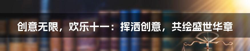 创意无限，欢乐十一：挥洒创意，共绘盛世华章