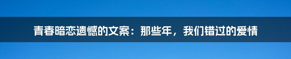 青春暗恋遗憾的文案：那些年，我们错过的爱情