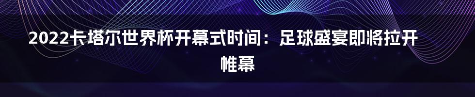 2022卡塔尔世界杯开幕式时间：足球盛宴即将拉开帷幕