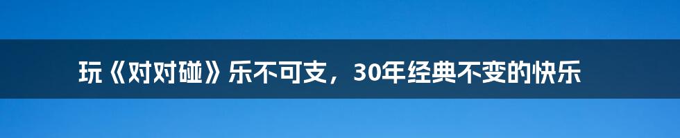 玩《对对碰》乐不可支，30年经典不变的快乐