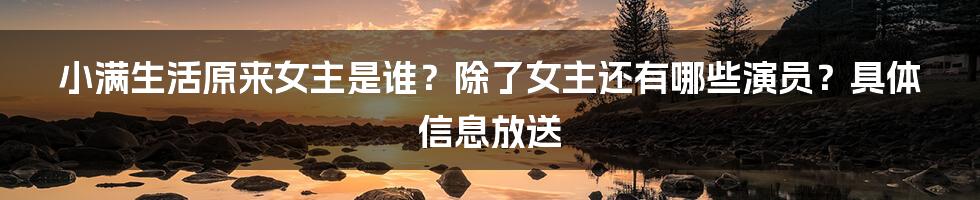 小满生活原来女主是谁？除了女主还有哪些演员？具体信息放送