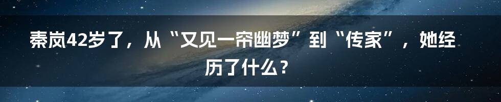 秦岚42岁了，从“又见一帘幽梦”到“传家”，她经历了什么？