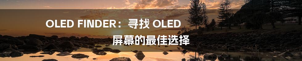 OLED FINDER：寻找 OLED 屏幕的最佳选择