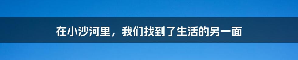 在小沙河里，我们找到了生活的另一面