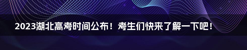 2023湖北高考时间公布！考生们快来了解一下吧！