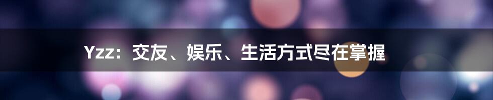 Yzz：交友、娱乐、生活方式尽在掌握