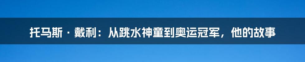 托马斯·戴利：从跳水神童到奥运冠军，他的故事