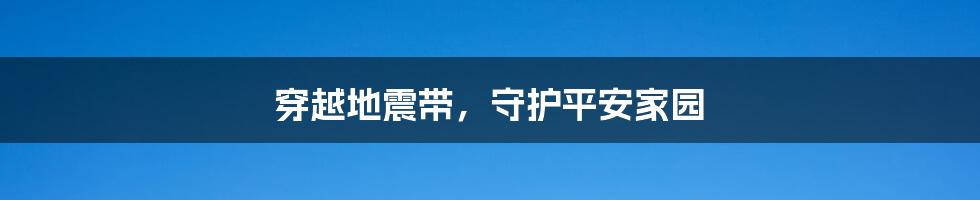 穿越地震带，守护平安家园