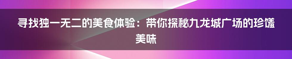 寻找独一无二的美食体验：带你探秘九龙城广场的珍馐美味