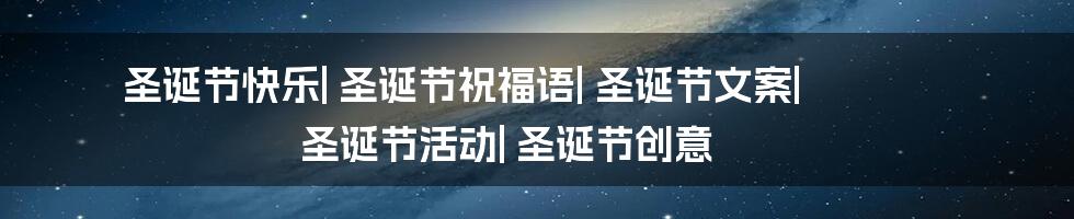 圣诞节快乐| 圣诞节祝福语| 圣诞节文案| 圣诞节活动| 圣诞节创意