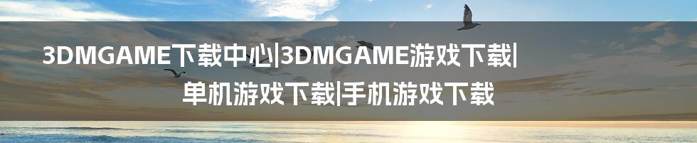 3DMGAME下载中心|3DMGAME游戏下载|单机游戏下载|手机游戏下载