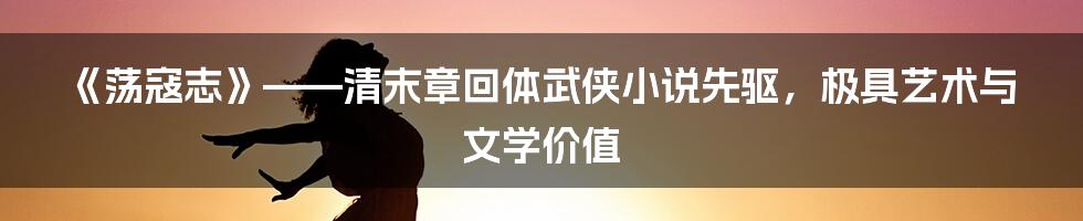 《荡寇志》——清末章回体武侠小说先驱，极具艺术与文学价值