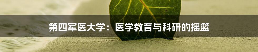 第四军医大学：医学教育与科研的摇篮