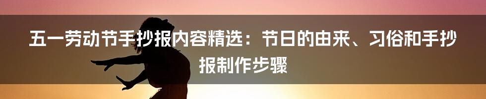 五一劳动节手抄报内容精选：节日的由来、习俗和手抄报制作步骤