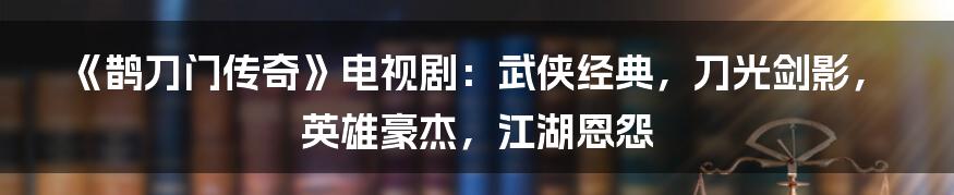 《鹊刀门传奇》电视剧：武侠经典，刀光剑影，英雄豪杰，江湖恩怨