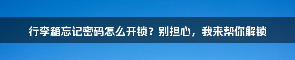 行李箱忘记密码怎么开锁？别担心，我来帮你解锁