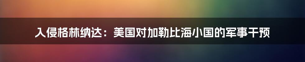 入侵格林纳达：美国对加勒比海小国的军事干预