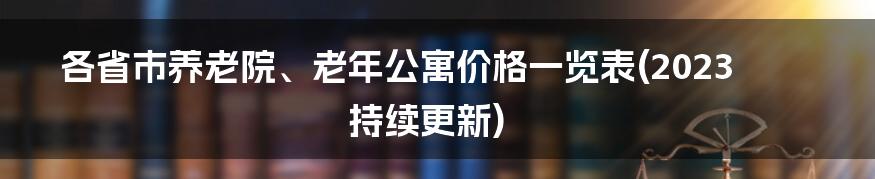 各省市养老院、老年公寓价格一览表(2023持续更新)