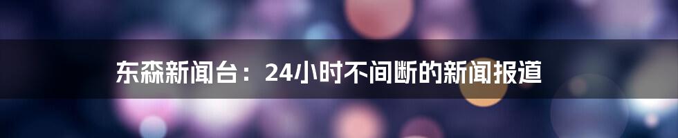 东森新闻台：24小时不间断的新闻报道