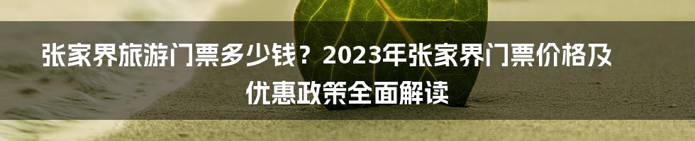 张家界旅游门票多少钱？2023年张家界门票价格及优惠政策全面解读