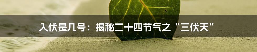 入伏是几号：揭秘二十四节气之“三伏天”